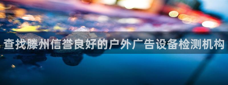 杏宇平台提现为什么这么久呢：查找滕州信誉良好的户外广告设备检测机构