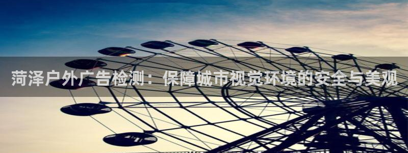 杏宇平台怎么样赚钱：菏泽户外广告检测：保障城市视觉环境的安全与美观
