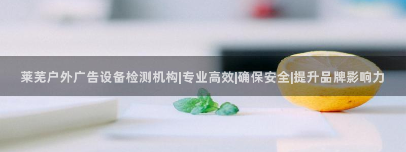 杏宇平台登录步骤图：莱芜户外广告设备检测机构|专业高效|确保安全|提升品牌影响力