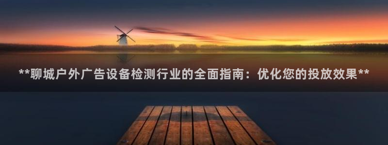 杏宇平台招商怎么样：**聊城户外广告设备检测行业的全面指南：优化您的投放效果**