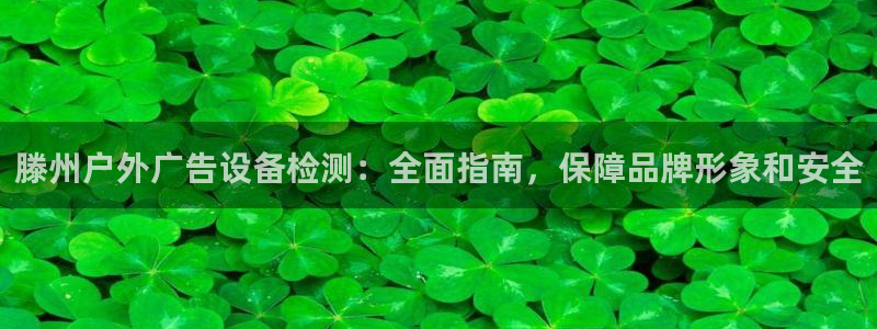 杏宇平台招商电话号码：滕州户外广告设备检测：全面指南，保障品牌形象和安全