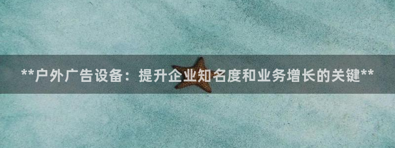 杏宇平台注册地址在哪里：**户外广告设备：提升企业知名度和业务增长的关键**