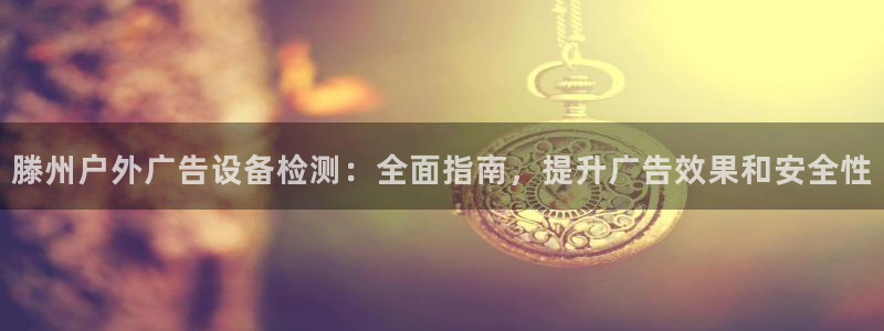 杏宇平台主管：滕州户外广告设备检测：全面指南，提升广告效果和安全性