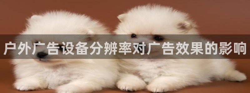 杏宇平台官网注册：户外广告设备分辨率对广告效果的影响