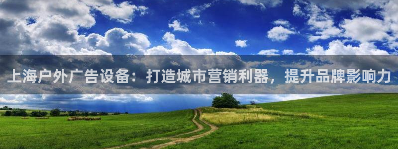杏宇平台怎么样知乎：上海户外广告设备：打造城市营销利器，提升品牌影响力
