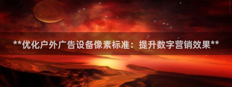 杏宇平台测速链接：**优化户外广告设备像素标准：提升数字营销效果**