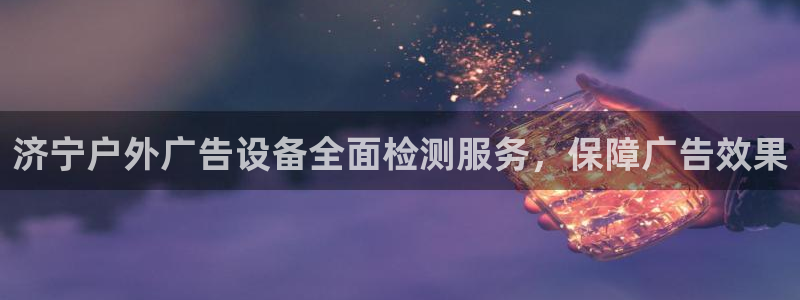 杏宇平台代理多少钱一次：济宁户外广告设备全面检测服务，保障广告效果