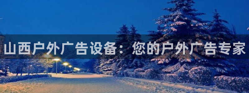 杏宇平台代理多少钱一个月：山西户外广告设备：您的户外广告专家