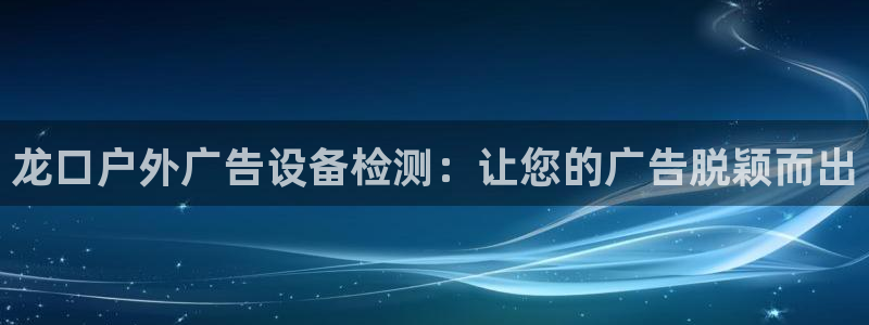 杏宇平台代理怎么赚钱的：龙口户外广告设备检测：让您的广告脱颖而出