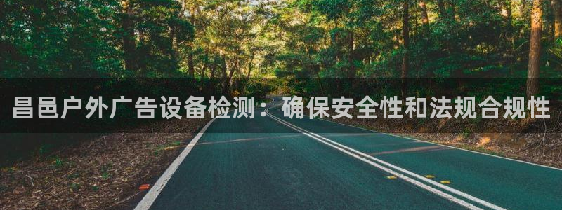 杏宇平台注册地址在哪里：昌邑户外广告设备检测：确保安全性和法规合规性