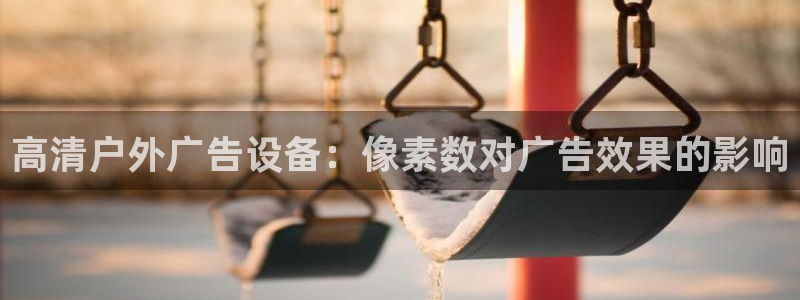 杏宇官方平台官网入口：高清户外广告设备：像素数对广告效果的影响