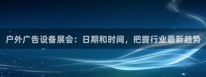 杏宇平台招商电话号码：户外广告设备展会：日期和时间，把握行业最新趋势