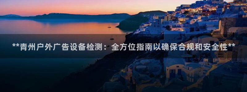 杏宇平台登录方法：**青州户外广告设备检测：全方位指南以确保合规和安全性**