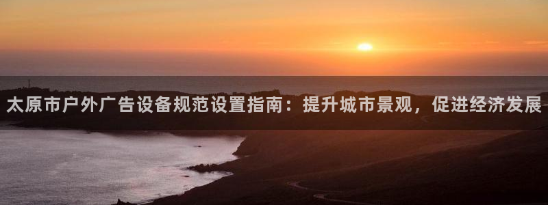杏宇平台官网注册：太原市户外广告设备规范设置指南：提升城市景观，促进经济发展