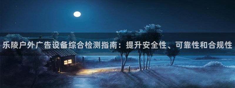 杏宇平台好吗：乐陵户外广告设备综合检测指南：提升安全性、可靠性和合规性