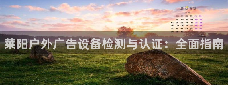杏宇平台代理怎么样啊：莱阳户外广告设备检测与认证：全面指南