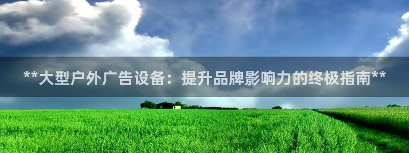 杏宇平台代理怎么样可靠吗：**大型户外广告设备：提升品牌影响力的终极指南**