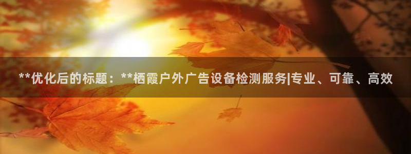 杏宇平台代理怎么赚钱：**优化后的标题：**栖霞户外广告设备检测服务|专业、可靠、高效