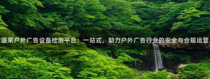 杏宇官方平台官网：蓬莱户外广告设备检测平台：一站式，助力户外广告行业的安全与合规运营