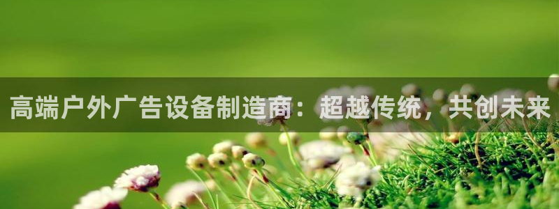 杏宇平台是什么：高端户外广告设备制造商：超越传统，共创未来