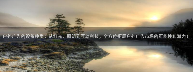 杏宇官方平台官网入口：户外广告的设备种类：从灯光、照明到互动科技，全方位拓展户外广告市场的可能性和潜力！