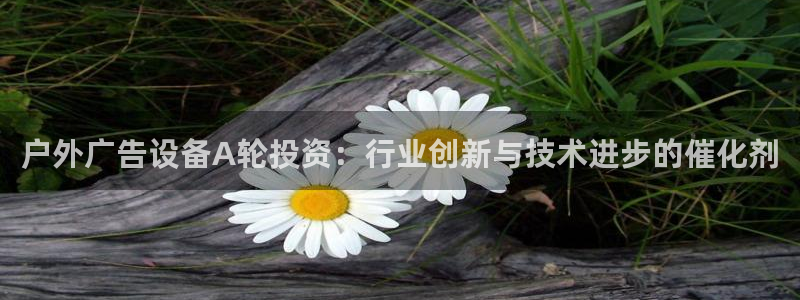 杏宇平台客服：户外广告设备A轮投资：行业创新与技术进步的催化剂