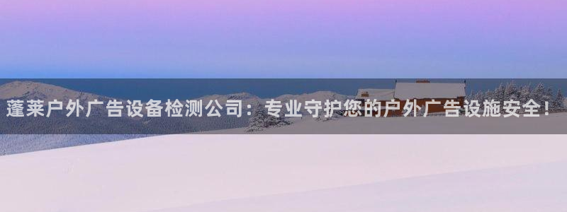 杏宇平台代理怎么赚钱：蓬莱户外广告设备检测公司：专业守护您的户外广告设施安全！