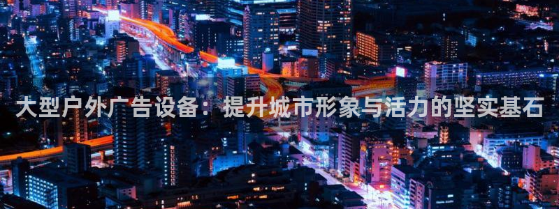 杏宇平台登陆：大型户外广告设备：提升城市形象与活力的坚实基石