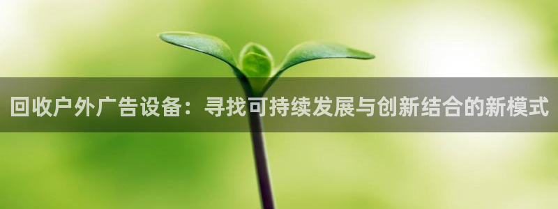 杏宇平台总代理电话：回收户外广告设备：寻找可持续发展与创新结合的新模式