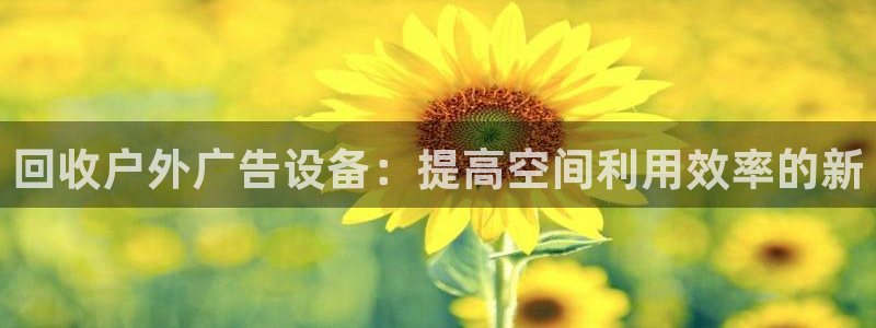 杏宇平台官网注册：回收户外广告设备：提高空间利用效率的新