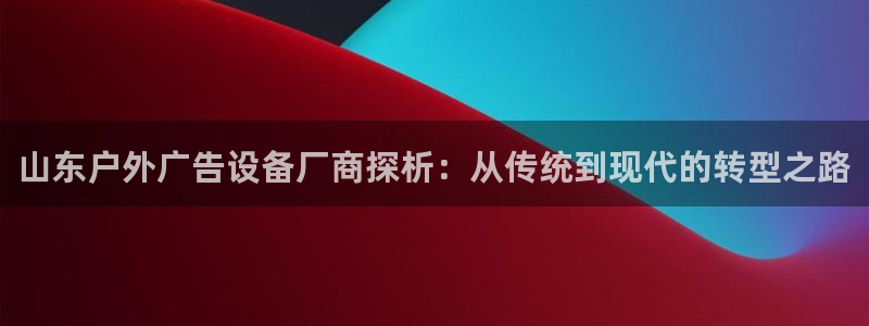 杏宇平台代理多少钱一个月：山东户外广告设备厂商探析：从传统到现代的转型之路