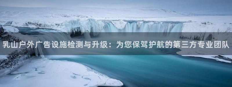杏宇平台好吗：乳山户外广告设施检测与升级：为您保驾护航的第三方专业团队