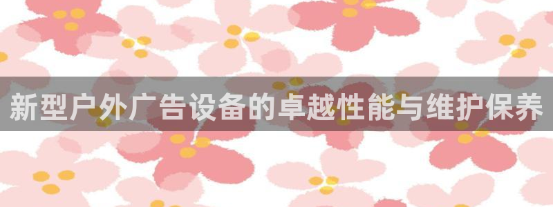 杏宇平台注册地址在哪里：新型户外广告设备的卓越性能与维护保养