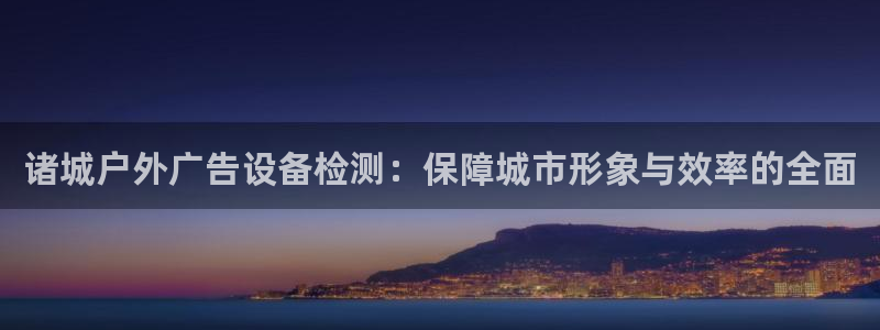 杏宇代理注册：诸城户外广告设备检测：保障城市形象与效率的全面