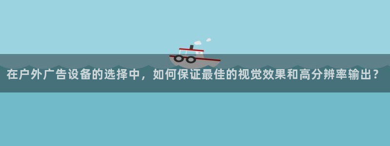 杏宇平台代理多少钱一个月：在户外广告设备的选择中，如何保证最佳的视觉效果和高分辨率输出？