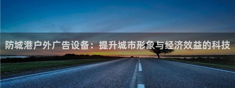 杏宇平台代理怎么样赚钱：防城港户外广告设备：提升城市形象与经济效益的科技
