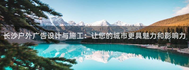 杏宇平台开户：长沙户外广告设计与施工：让您的城市更具魅力和影响力