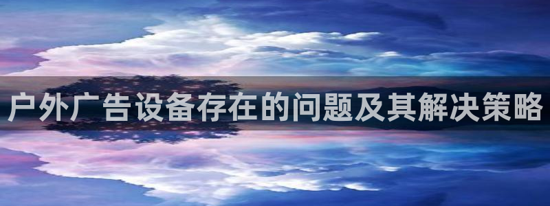 杏宇平台开户：户外广告设备存在的问题及其解决策略