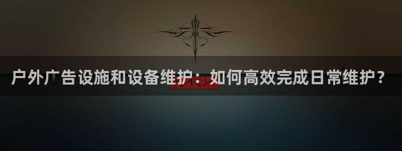 杏宇平台代理多少钱：户外广告设施和设备维护：如何高效完成日常维护？