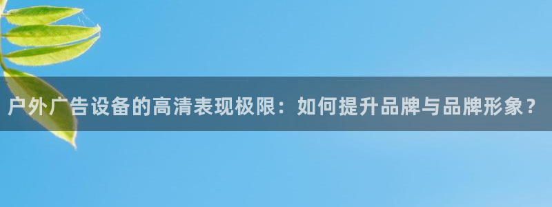 杏宇平台开户：户外广告设备的高清表现极限：如何提升品牌与品牌形象？