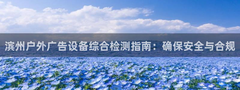 杏宇平台总代理是谁：滨州户外广告设备综合检测指南：确保安全与合规