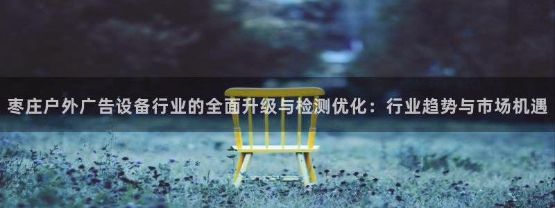 杏宇平台代理多少钱：枣庄户外广告设备行业的全面升级与检测优化：行业趋势与市场机遇