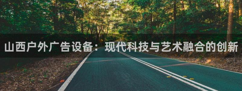 杏宇平台招商怎么样：山西户外广告设备：现代科技与艺术融合的创新
