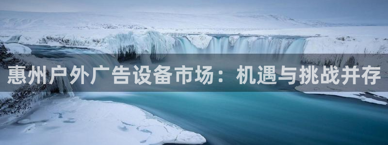 杏宇平台登录步骤是什么：惠州户外广告设备市场：机遇与挑战并存
