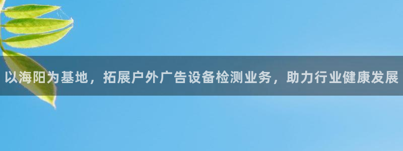 杏宇平台登录步骤是什么：以海阳为基地，拓展户外广告设备检测业务，助力行业健康发展