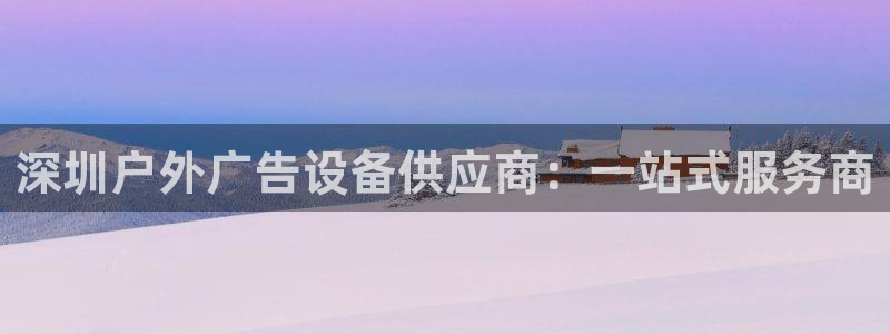 杏宇平台好吗：深圳户外广告设备供应商：一站式服务商