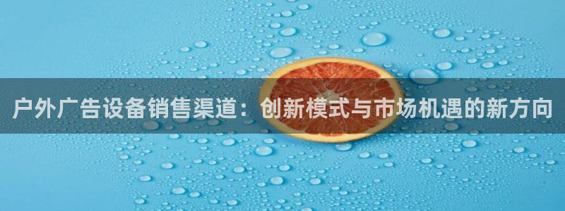 杏宇平台注册地址：户外广告设备销售渠道：创新模式与市场机遇的新方向
