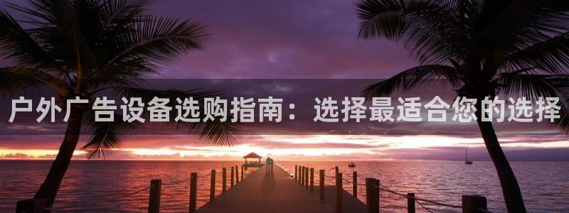杏宇平台招商电话号码：户外广告设备选购指南：选择最适合您的选择