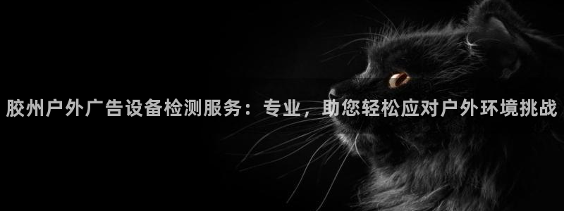 杏宇平台登录步骤是什么：胶州户外广告设备检测服务：专业，助您轻松应对户外环境挑战