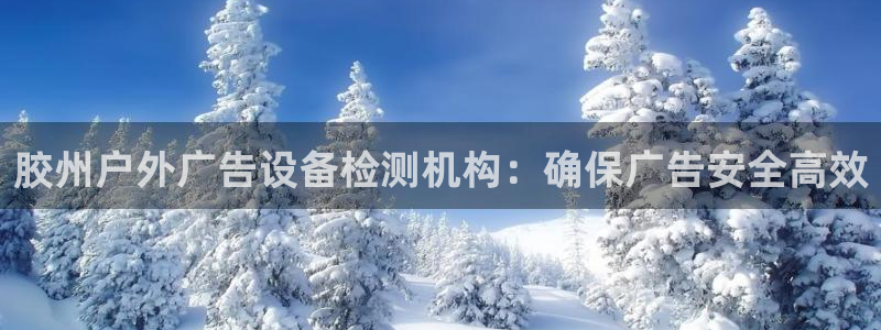 杏宇平台怎么样赚钱：胶州户外广告设备检测机构：确保广告安全高效